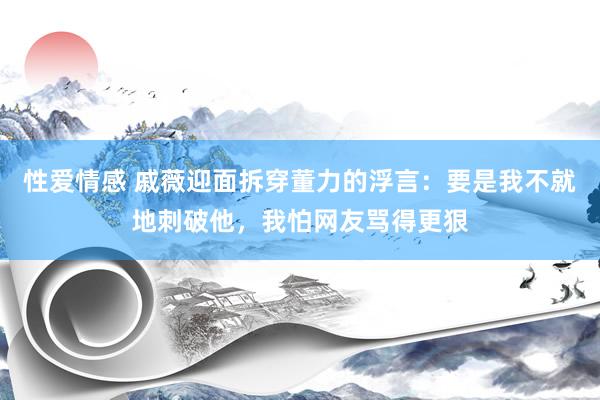 性爱情感 戚薇迎面拆穿董力的浮言：要是我不就地刺破他，我怕网友骂得更狠