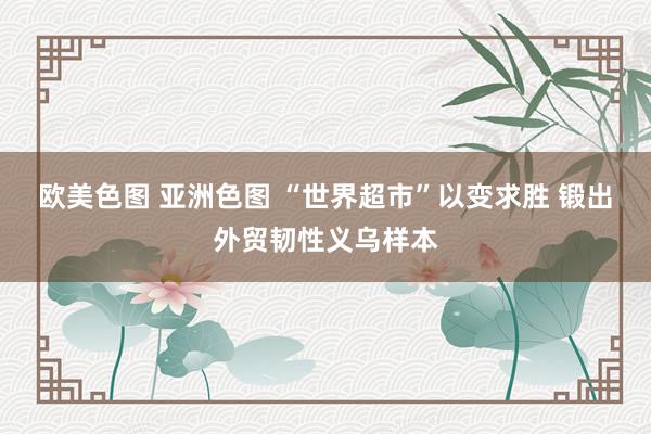 欧美色图 亚洲色图 “世界超市”以变求胜 锻出外贸韧性义乌样本