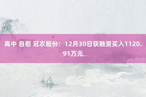 高中 自慰 冠农股份：12月30日获融资买入1120.91万元