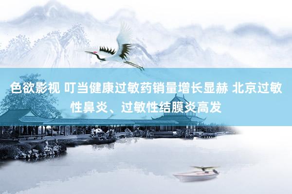 色欲影视 叮当健康过敏药销量增长显赫 北京过敏性鼻炎、过敏性结膜炎高发