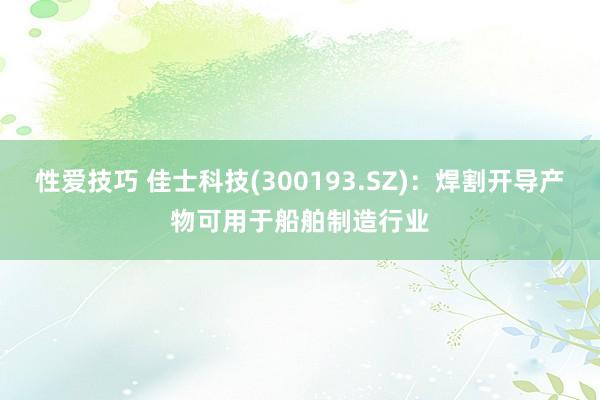 性爱技巧 佳士科技(300193.SZ)：焊割开导产物可用于船舶制造行业