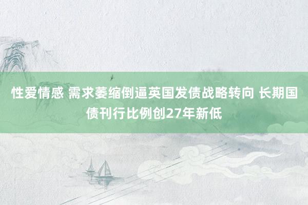 性爱情感 需求萎缩倒逼英国发债战略转向 长期国债刊行比例创27年新低