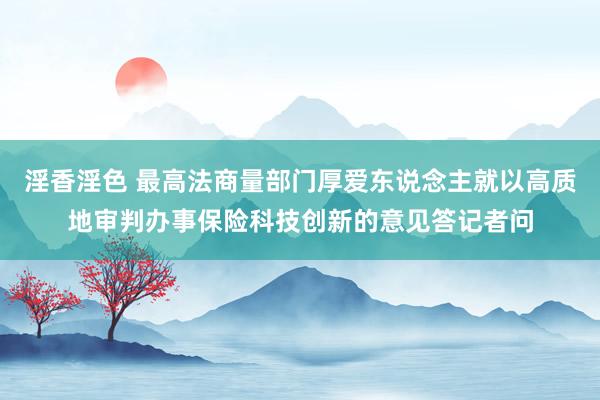 淫香淫色 最高法商量部门厚爱东说念主就以高质地审判办事保险科技创新的意见答记者问