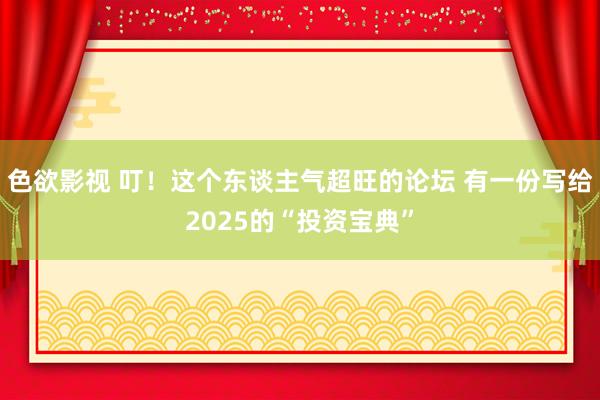 色欲影视 叮！这个东谈主气超旺的论坛 有一份写给2025的“投资宝典”