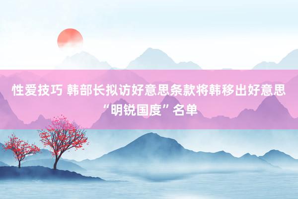性爱技巧 韩部长拟访好意思条款将韩移出好意思“明锐国度”名单