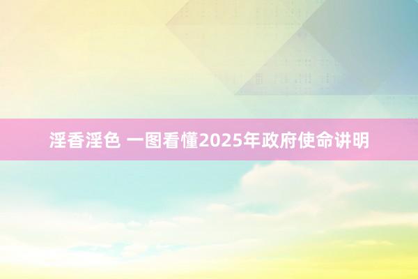淫香淫色 一图看懂2025年政府使命讲明