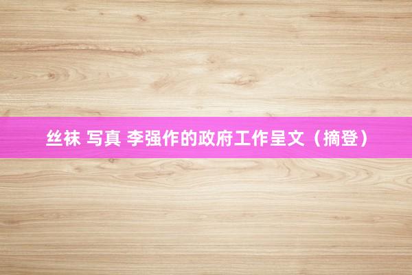 丝袜 写真 李强作的政府工作呈文（摘登）