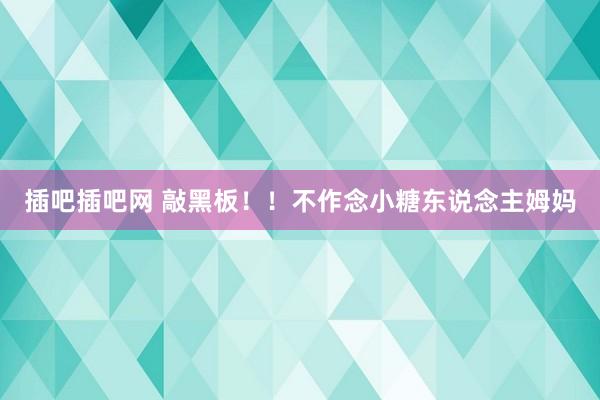 插吧插吧网 敲黑板！！不作念小糖东说念主姆妈