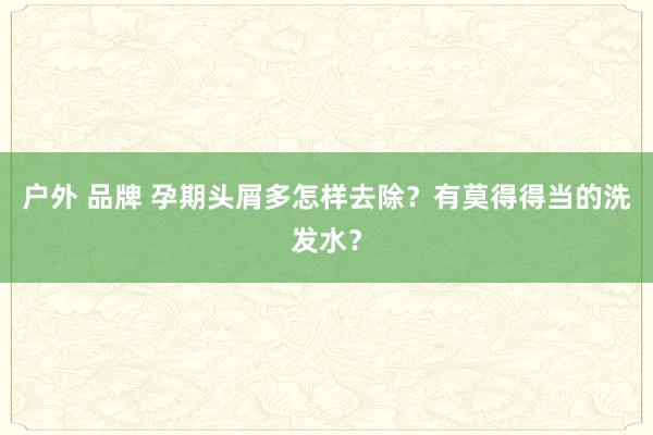 户外 品牌 孕期头屑多怎样去除？有莫得得当的洗发水？
