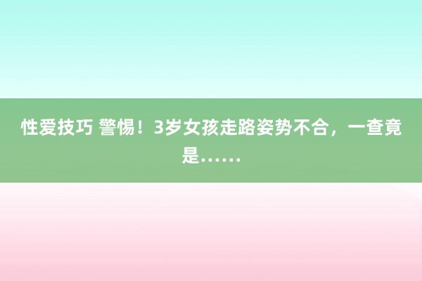 性爱技巧 警惕！3岁女孩走路姿势不合，一查竟是……