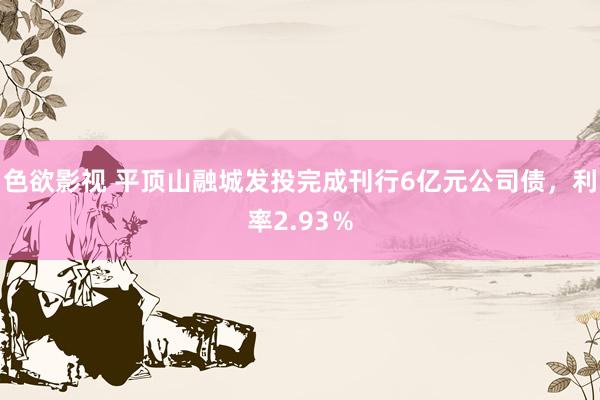 色欲影视 平顶山融城发投完成刊行6亿元公司债，利率2.93％