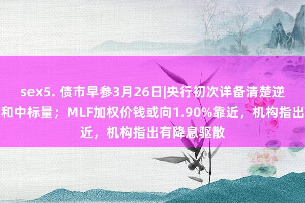 sex5. 债市早参3月26日|央行初次详备清楚逆回购投标量和中标量；MLF加权价钱或向1.90%靠近，机构指出有降息驱散