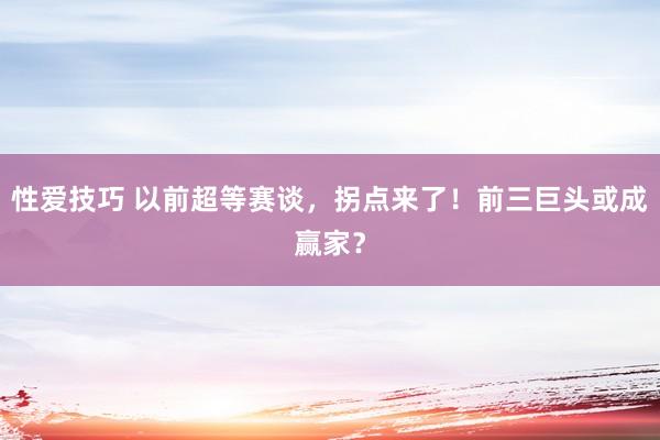 性爱技巧 以前超等赛谈，拐点来了！前三巨头或成赢家？