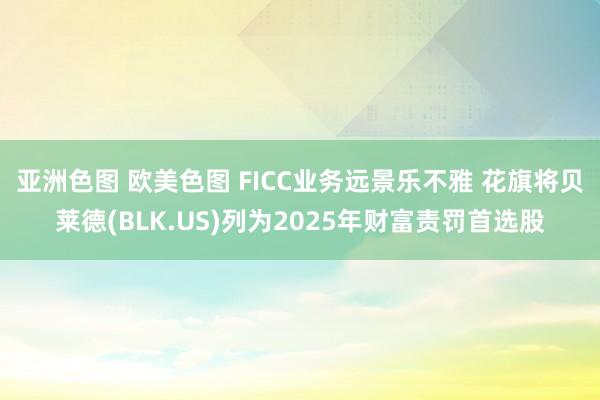 亚洲色图 欧美色图 FICC业务远景乐不雅 花旗将贝莱德(BLK.US)列为2025年财富责罚首选股