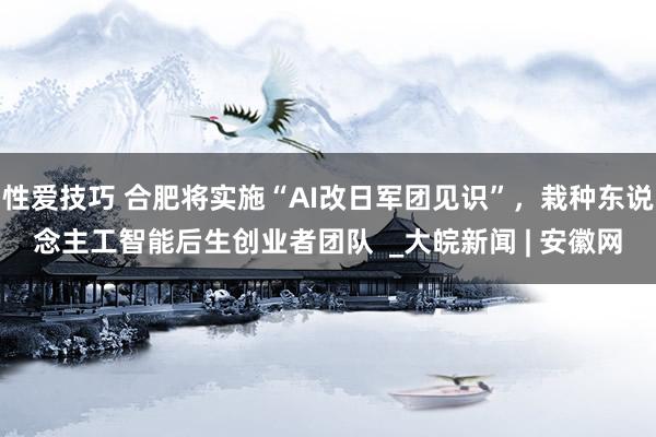性爱技巧 合肥将实施“AI改日军团见识”，栽种东说念主工智能后生创业者团队  _大皖新闻 | 安徽网