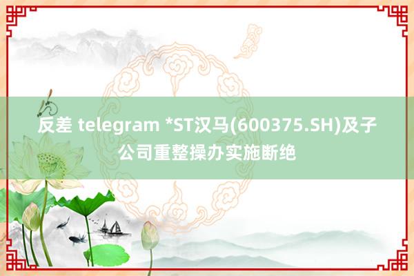 反差 telegram *ST汉马(600375.SH)及子公司重整操办实施断绝