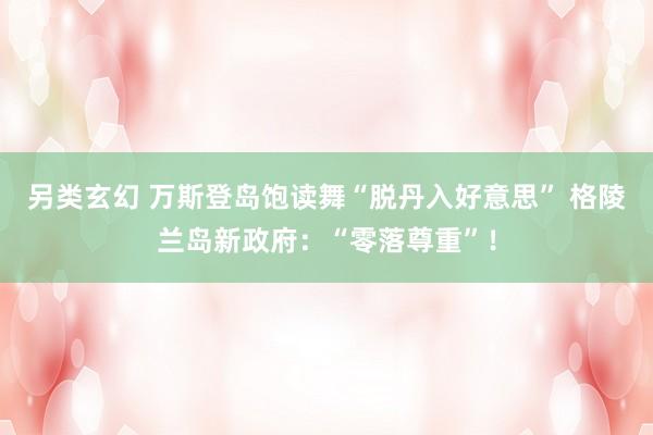 另类玄幻 万斯登岛饱读舞“脱丹入好意思” 格陵兰岛新政府：“零落尊重”！