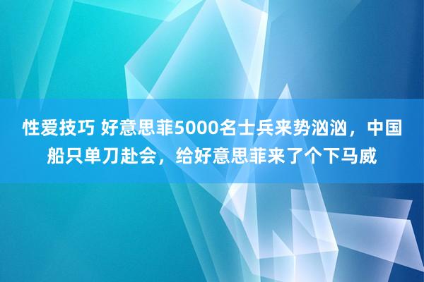 性爱技巧 好意思菲5000名士兵来势汹汹，中国船只单刀赴会，给好意思菲来了个下马威
