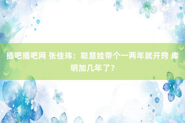 插吧插吧网 张佳玮：聪慧娃带个一两年就开窍 库明加几年了？