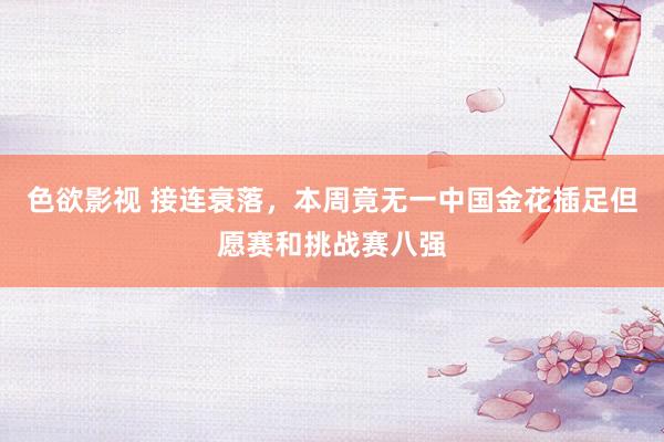 色欲影视 接连衰落，本周竟无一中国金花插足但愿赛和挑战赛八强