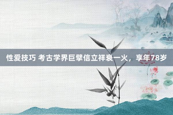 性爱技巧 考古学界巨擘信立祥衰一火，享年78岁