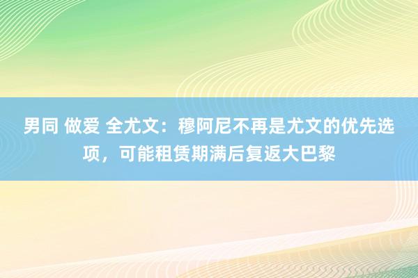 男同 做爱 全尤文：穆阿尼不再是尤文的优先选项，可能租赁期满后复返大巴黎