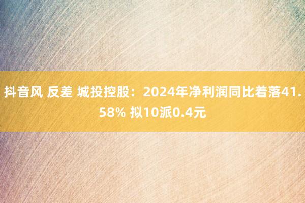 抖音风 反差 城投控股：2024年净利润同比着落41.58% 拟10派0.4元