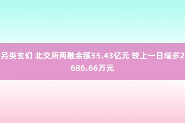 另类玄幻 北交所两融余额55.43亿元 较上一日增多2686.66万元