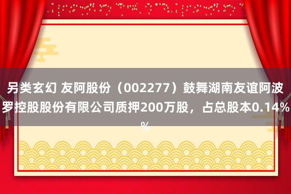 另类玄幻 友阿股份（002277）鼓舞湖南友谊阿波罗控股股份有限公司质押200万股，占总股本0.14%