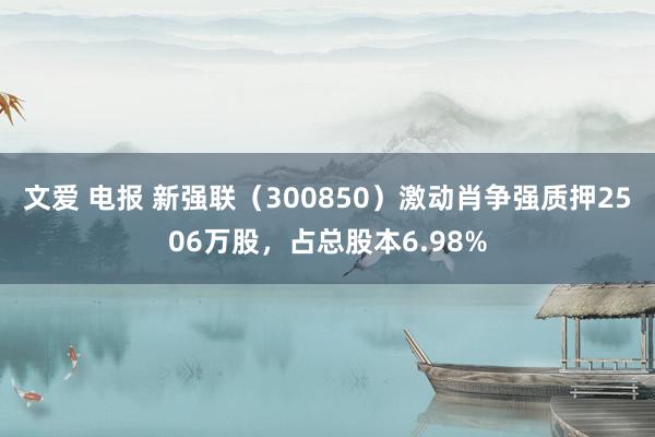 文爱 电报 新强联（300850）激动肖争强质押2506万股，占总股本6.98%