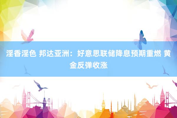 淫香淫色 邦达亚洲：好意思联储降息预期重燃 黄金反弹收涨