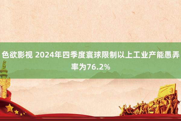 色欲影视 2024年四季度寰球限制以上工业产能愚弄率为76.2%