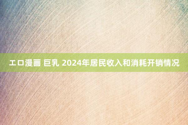エロ漫画 巨乳 2024年居民收入和消耗开销情况