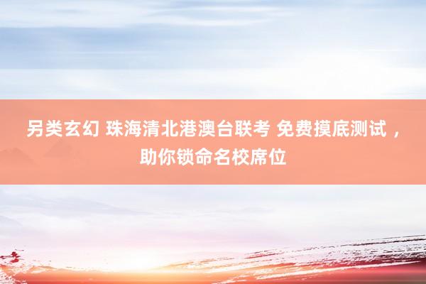 另类玄幻 珠海清北港澳台联考 免费摸底测试 ，助你锁命名校席位