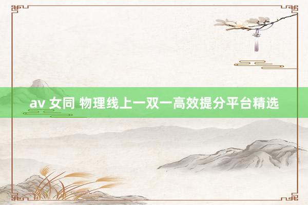 av 女同 物理线上一双一高效提分平台精选