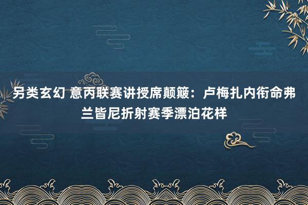另类玄幻 意丙联赛讲授席颠簸：卢梅扎内衔命弗兰皆尼折射赛季漂泊花样