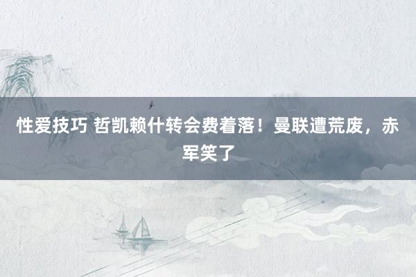 性爱技巧 哲凯赖什转会费着落！曼联遭荒废，赤军笑了