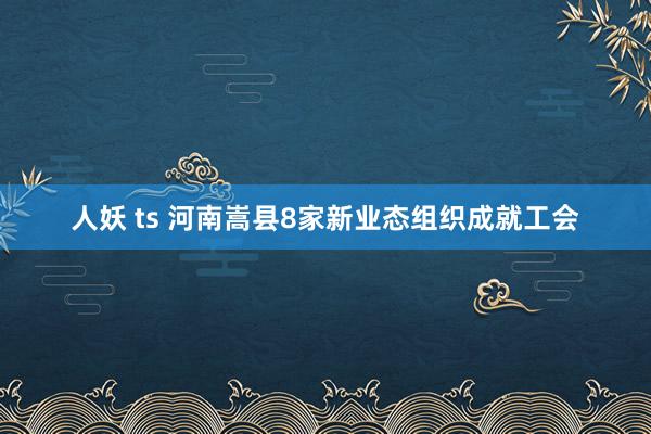 人妖 ts 河南嵩县8家新业态组织成就工会