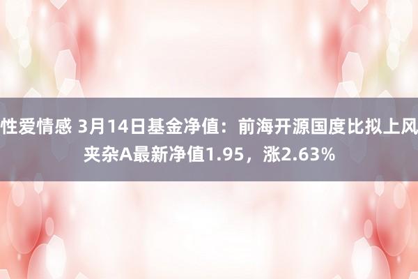 性爱情感 3月14日基金净值：前海开源国度比拟上风夹杂A最新净值1.95，涨2.63%