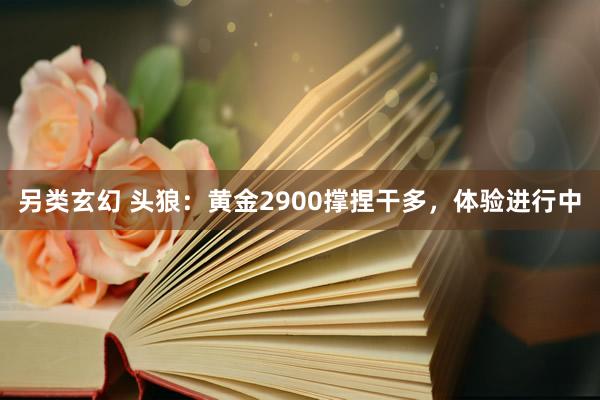 另类玄幻 头狼：黄金2900撑捏干多，体验进行中