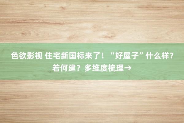 色欲影视 住宅新国标来了！“好屋子”什么样？若何建？多维度梳理→