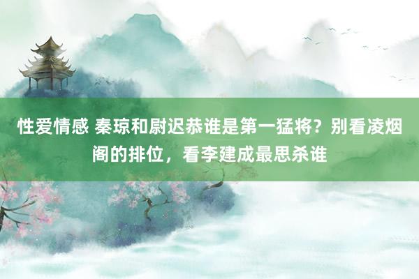 性爱情感 秦琼和尉迟恭谁是第一猛将？别看凌烟阁的排位，看李建成最思杀谁