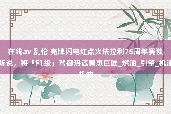 在线av 乱伦 壳牌闪电红点火法拉利75周年赛谈听说，将「F1级」驾御热诚普惠巨匠_燃油_引擎_机油