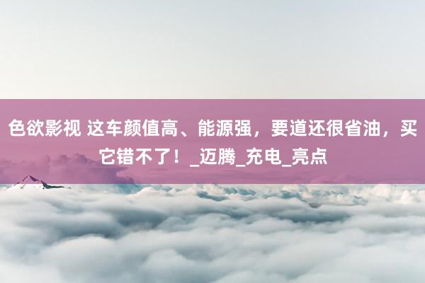 色欲影视 这车颜值高、能源强，要道还很省油，买它错不了！_迈腾_充电_亮点