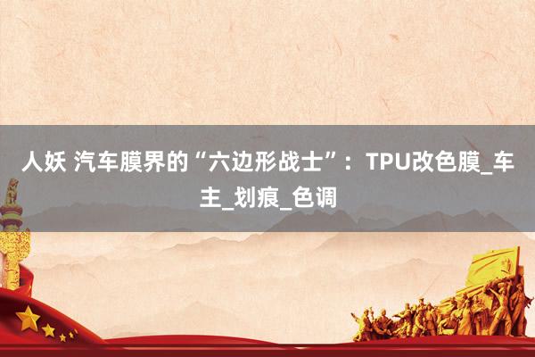 人妖 汽车膜界的“六边形战士”：TPU改色膜_车主_划痕_色调