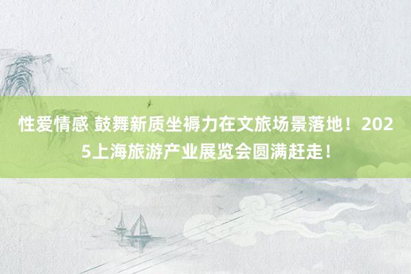 性爱情感 鼓舞新质坐褥力在文旅场景落地！2025上海旅游产业展览会圆满赶走！