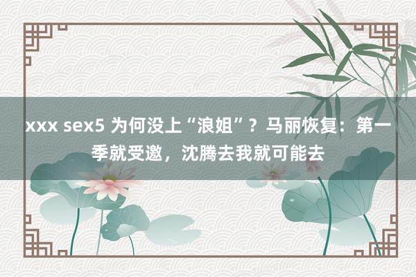 xxx sex5 为何没上“浪姐”？马丽恢复：第一季就受邀，沈腾去我就可能去