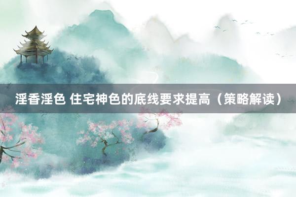 淫香淫色 住宅神色的底线要求提高（策略解读）