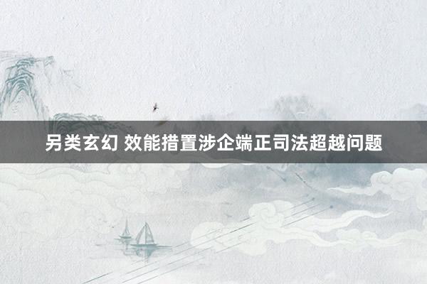 另类玄幻 效能措置涉企端正司法超越问题