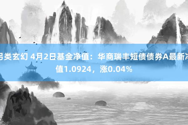另类玄幻 4月2日基金净值：华商瑞丰短债债券A最新净值1.0924，涨0.04%